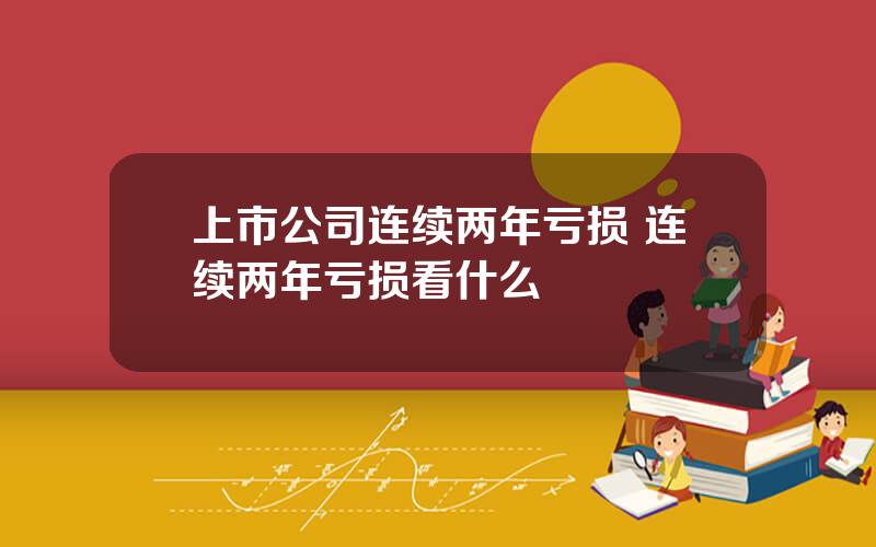 上市公司连续两年亏损 连续两年亏损看什么